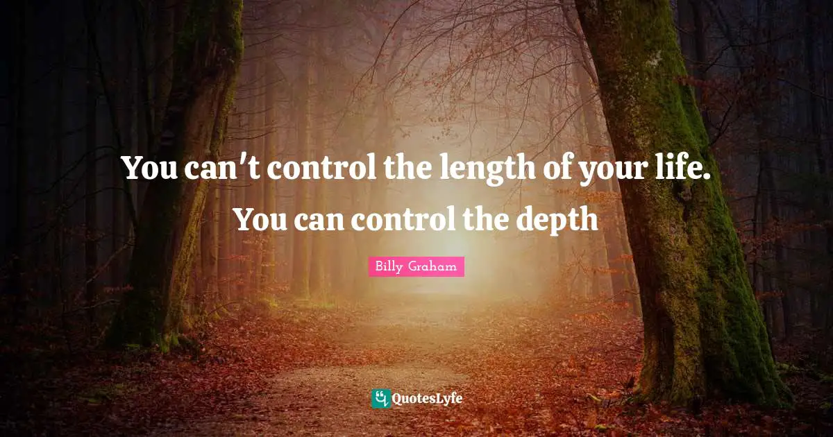 You can't control the length of your life. You can control the depth