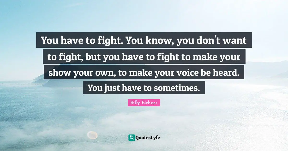 You have to fight. You know, you don't want to fight, but you have to fight to make your show your own, to make your voice be heard. You just have to sometimes.