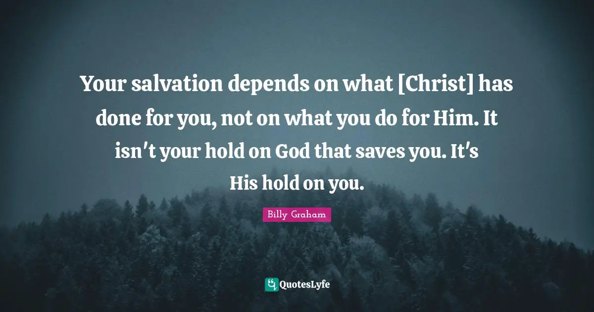 Your salvation depends on what [Christ] has done for you, not on what you do for Him. It isn't your hold on God that saves you. It's His hold on you.