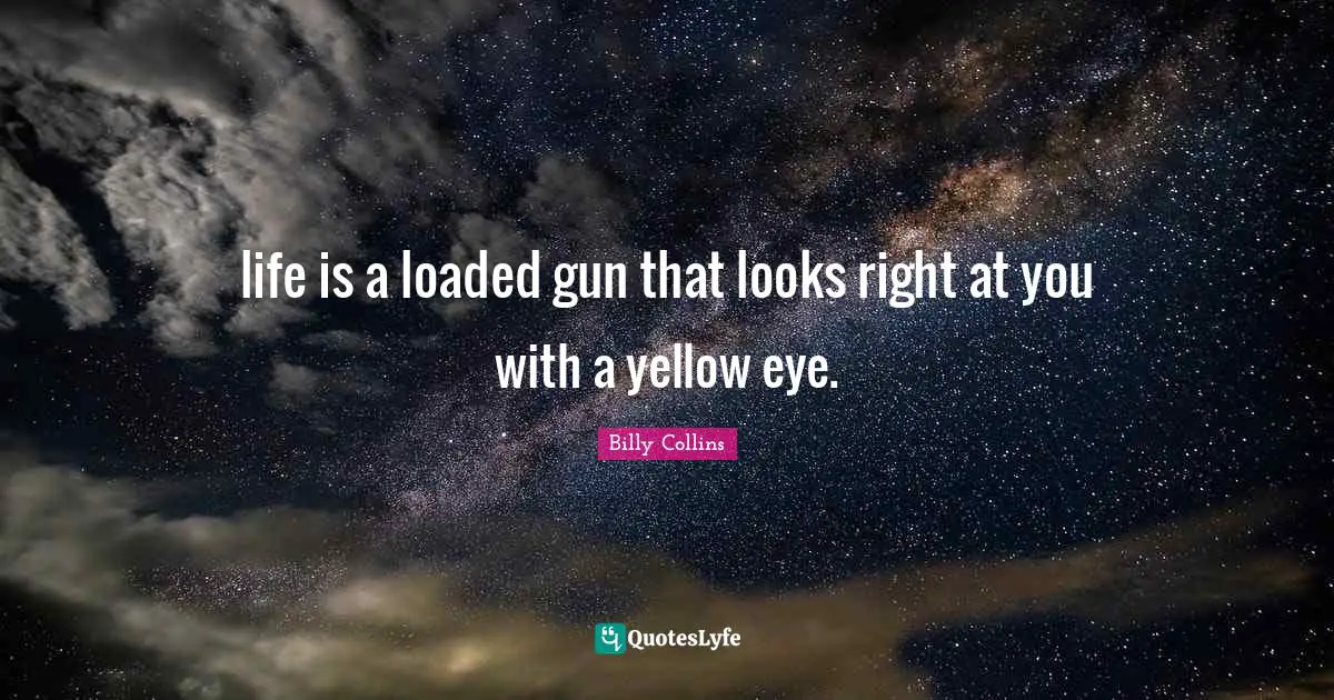 life is a loaded gun that looks right at you with a yellow eye.