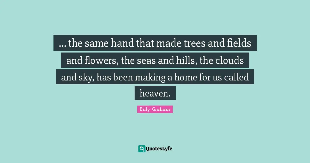 ... the same hand that made trees and fields and flowers, the seas and hills, the clouds and sky, has been making a home for us called heaven.