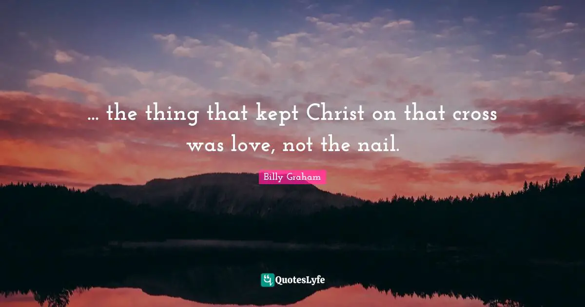 ... the thing that kept Christ on that cross was love, not the nail.