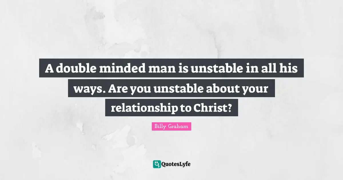 A double minded man is unstable in all his ways. Are you unstable about your relationship to Christ?