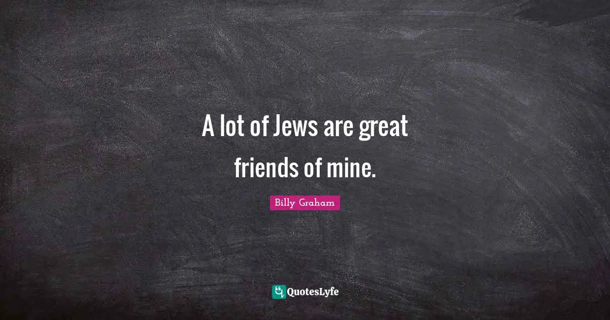 A lot of Jews are great friends of mine.
