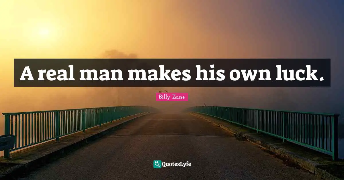 A real man makes his own luck.