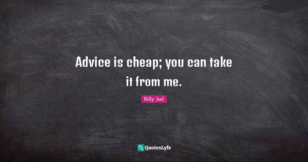 Advice is cheap; you can take it from me.