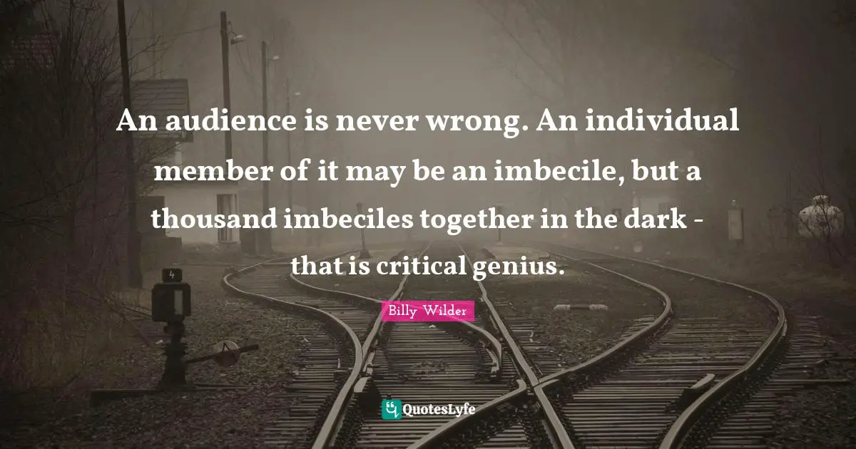 Critical Quotes: "An audience is never wrong. An individual member of it may be an imbecile, but a thousand imbeciles together in the dark - that is critical genius."