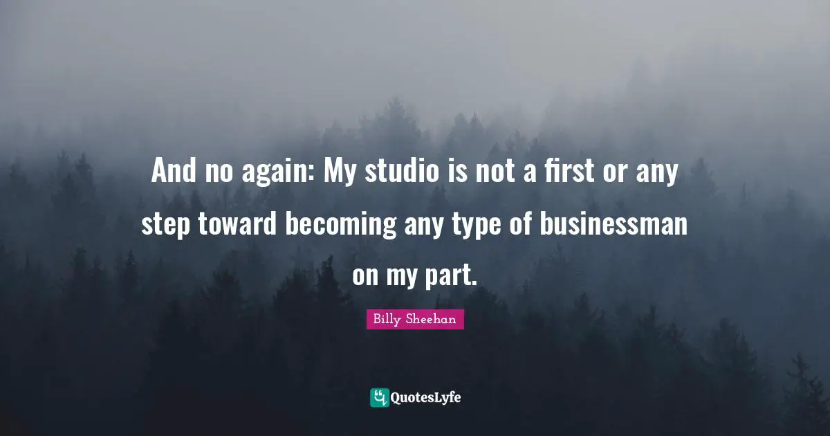 And no again: My studio is not a first or any step toward becoming any type of businessman on my part.