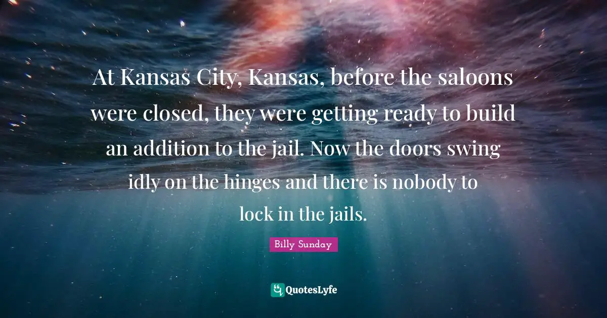 At Kansas City, Kansas, before the saloons were closed, they were getting ready to build an addition to the jail. Now the doors swing idly on the hinges and there is nobody to lock in the jails.
