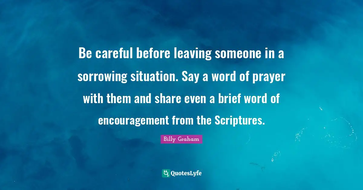 Be careful before leaving someone in a sorrowing situation. Say a word of prayer with them and share even a brief word of encouragement from the Scriptures.