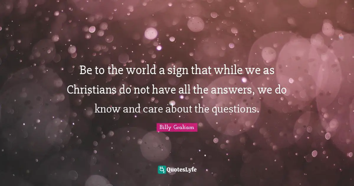 Be to the world a sign that while we as Christians do not have all the answers, we do know and care about the questions.