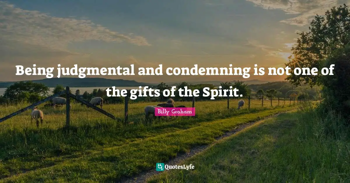Being judgmental and condemning is not one of the gifts of the Spirit.