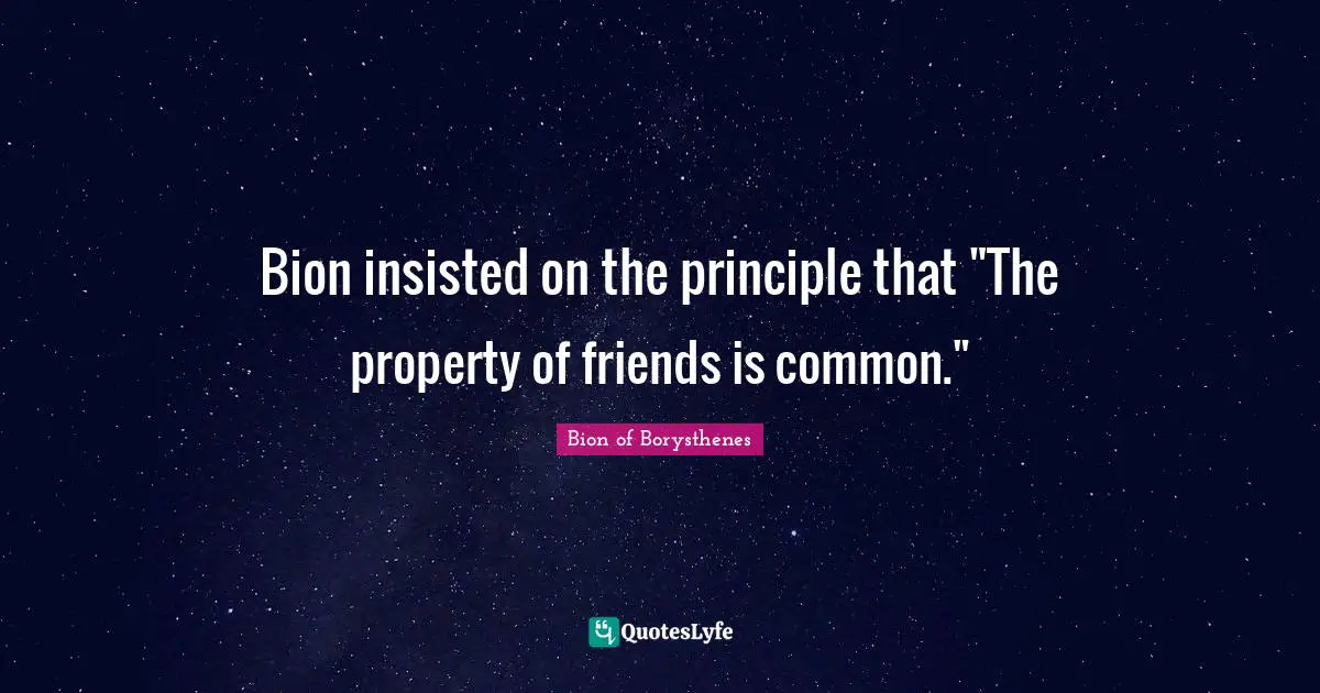 Bion insisted on the principle that "The property of friends is common."