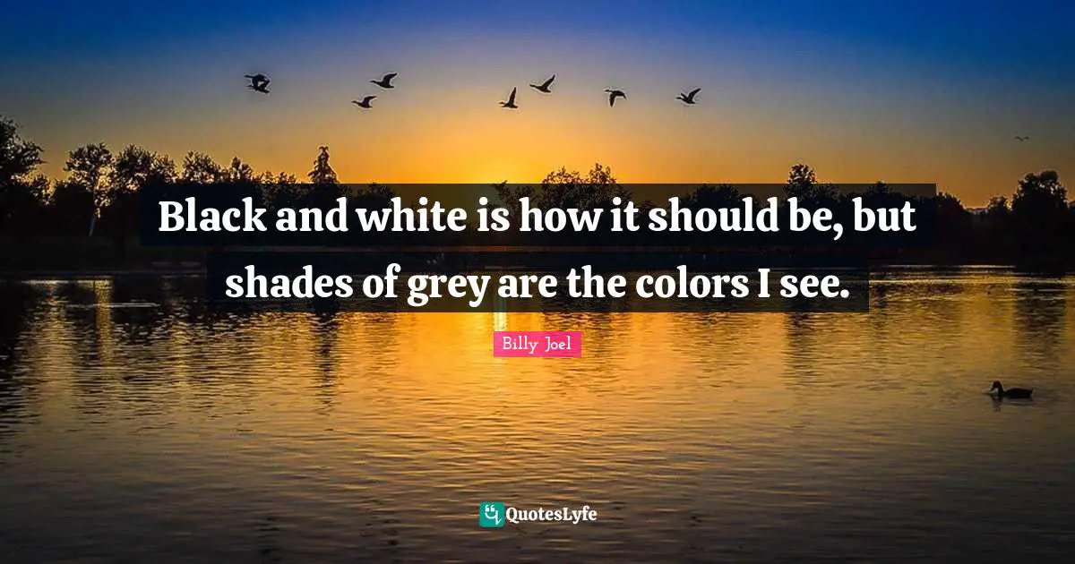Black and white is how it should be, but shades of grey are the colors I see.