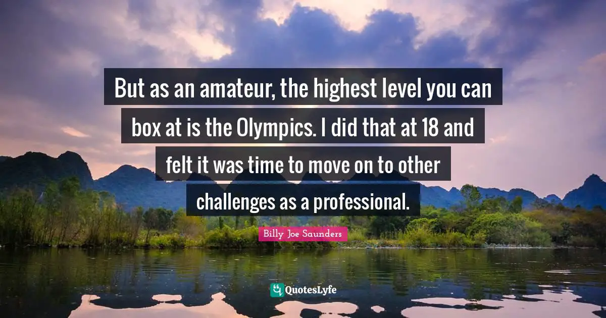 But as an amateur, the highest level you can box at is the Olympics. I did that at 18 and felt it was time to move on to other challenges as a professional.
