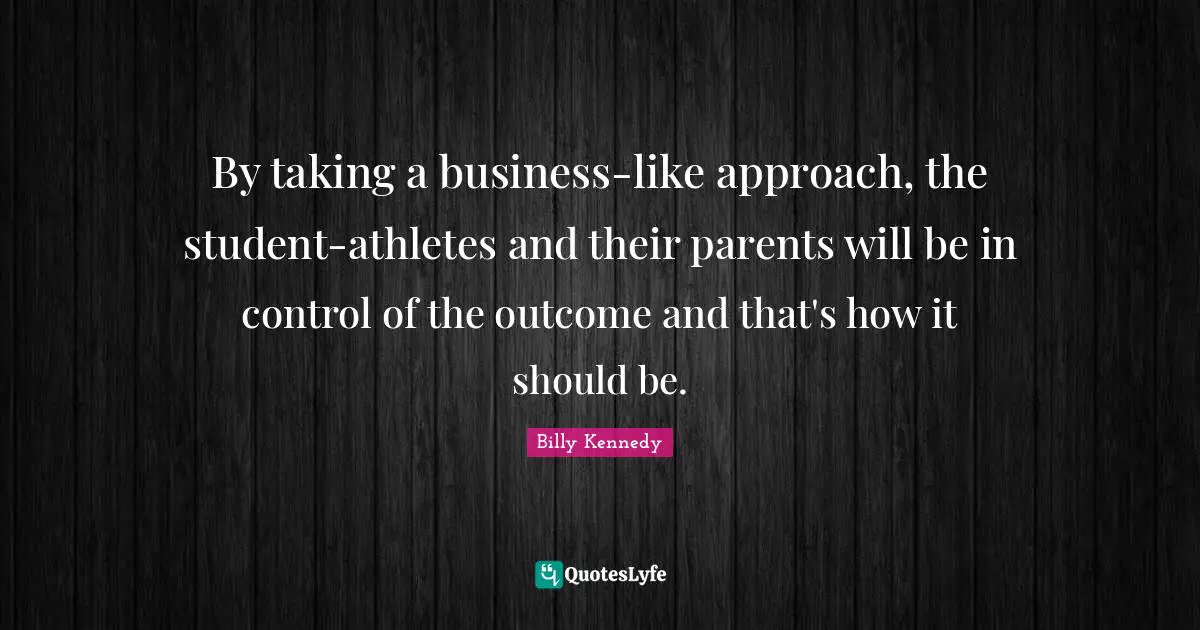 By taking a business-like approach, the student-athletes and their parents will be in control of the outcome and that's how it should be.