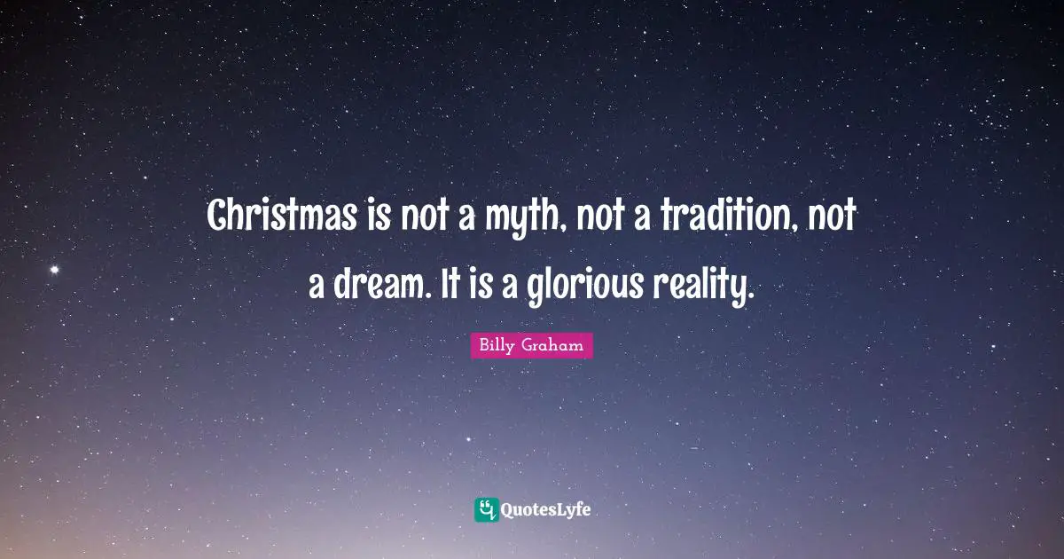 Christmas is not a myth, not a tradition, not a dream. It is a glorious reality.