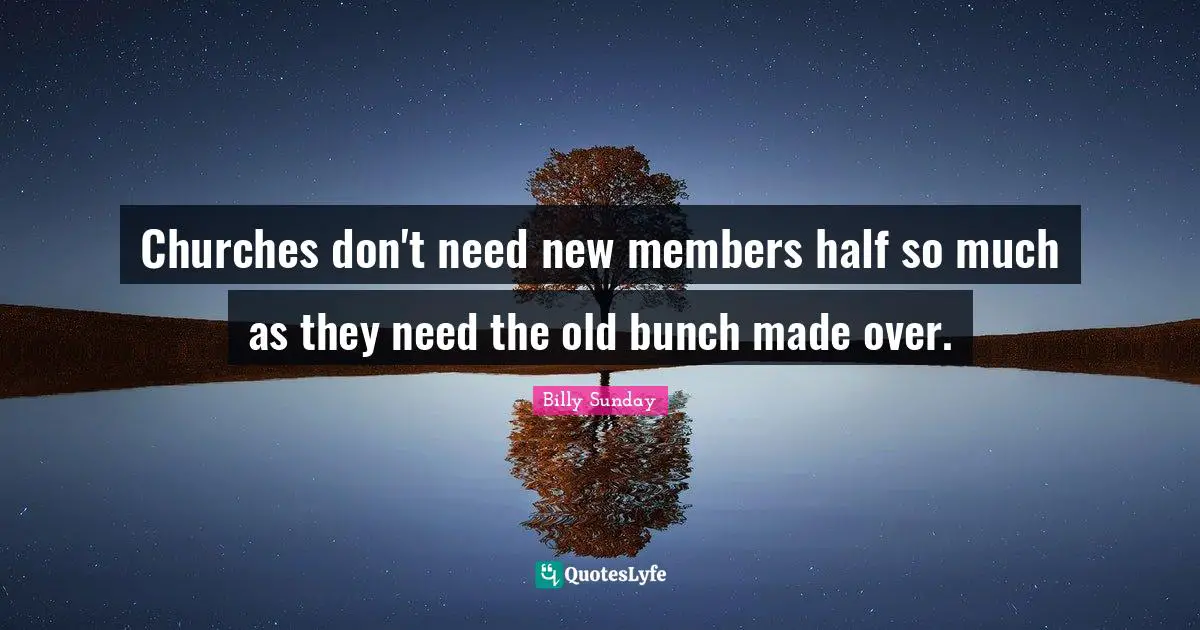 Churches don't need new members half so much as they need the old bunch made over.