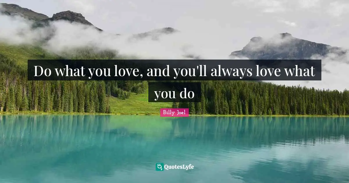 Do what you love, and you'll always love what you do