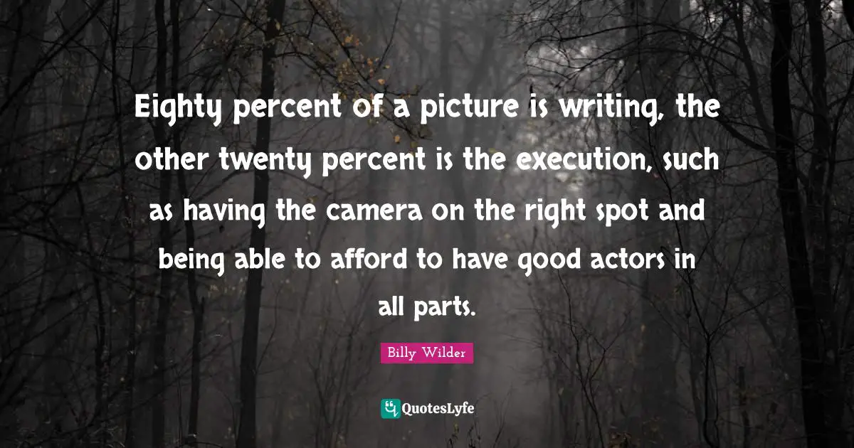 Execution Quotes: "Eighty percent of a picture is writing, the other twenty percent is the execution, such as having the camera on the right spot and being able to afford to have good actors in all parts."