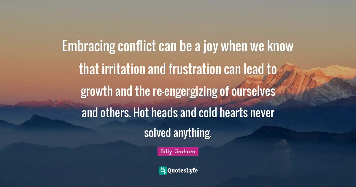 Irritation Quotes: "Embracing conflict can be a joy when we know that irritation and frustration can lead to growth and the re-engergizing of ourselves and others. Hot heads and cold hearts never solved anything."