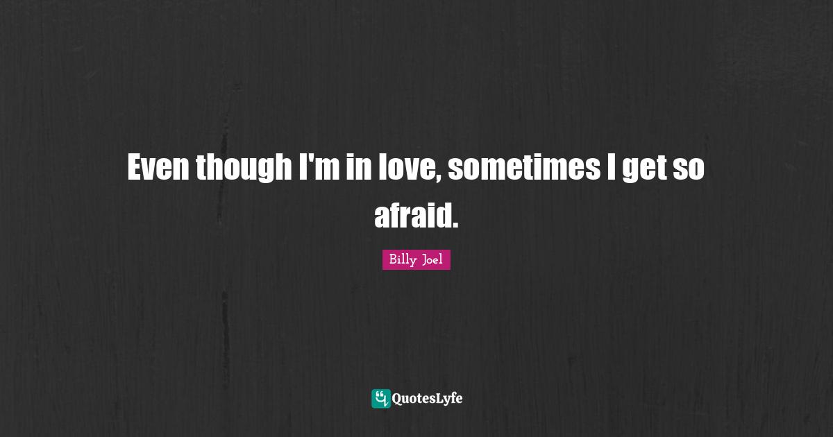 Even though I'm in love, sometimes I get so afraid.