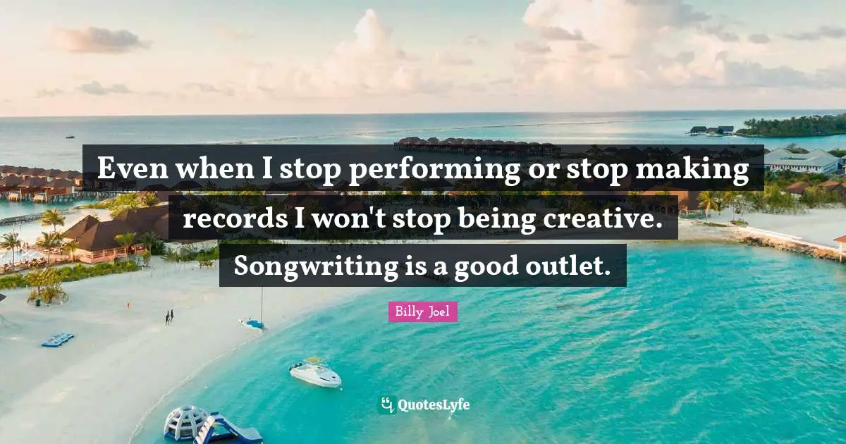 Outlets Quotes: "Even when I stop performing or stop making records I won't stop being creative. Songwriting is a good outlet."