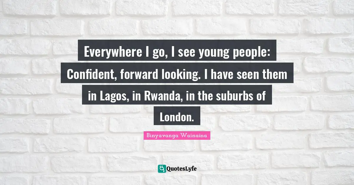 Suburbs Quotes: "Everywhere I go, I see young people: Confident, forward looking. I have seen them in Lagos, in Rwanda, in the suburbs of London."