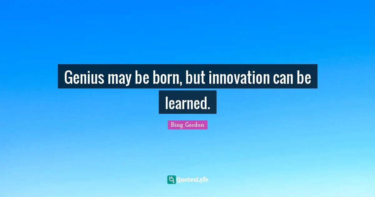 Genius may be born, but innovation can be learned.