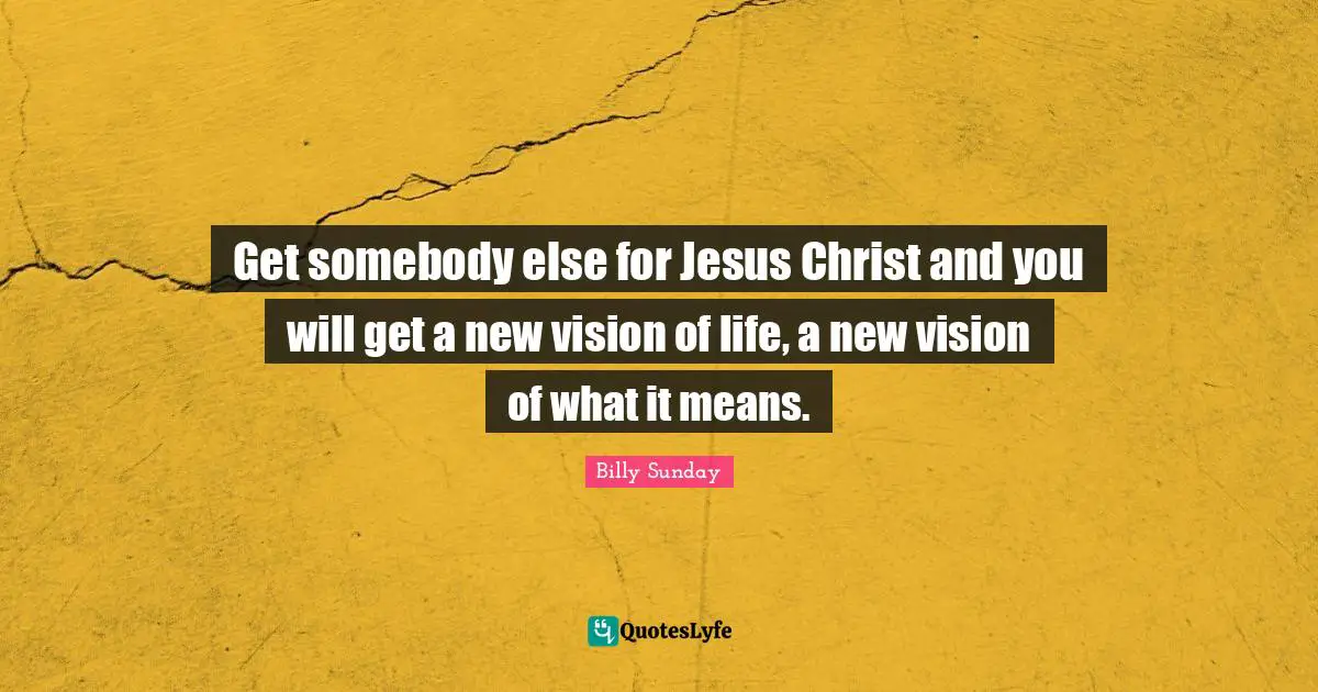 Get somebody else for Jesus Christ and you will get a new vision of life, a new vision of what it means.