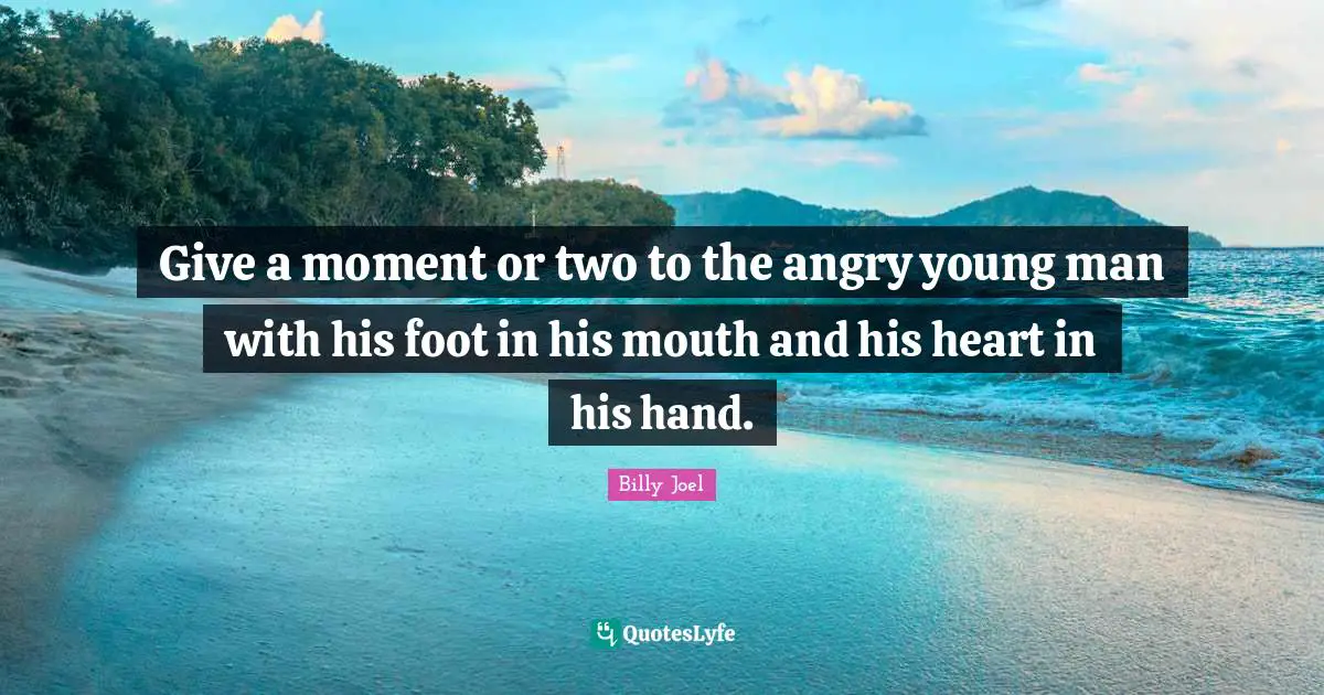 Give a moment or two to the angry young man with his foot in his mouth and his heart in his hand.