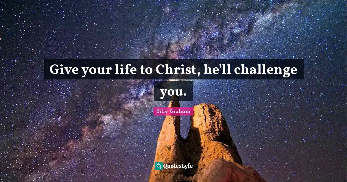 Give your life to Christ, he'll challenge you.