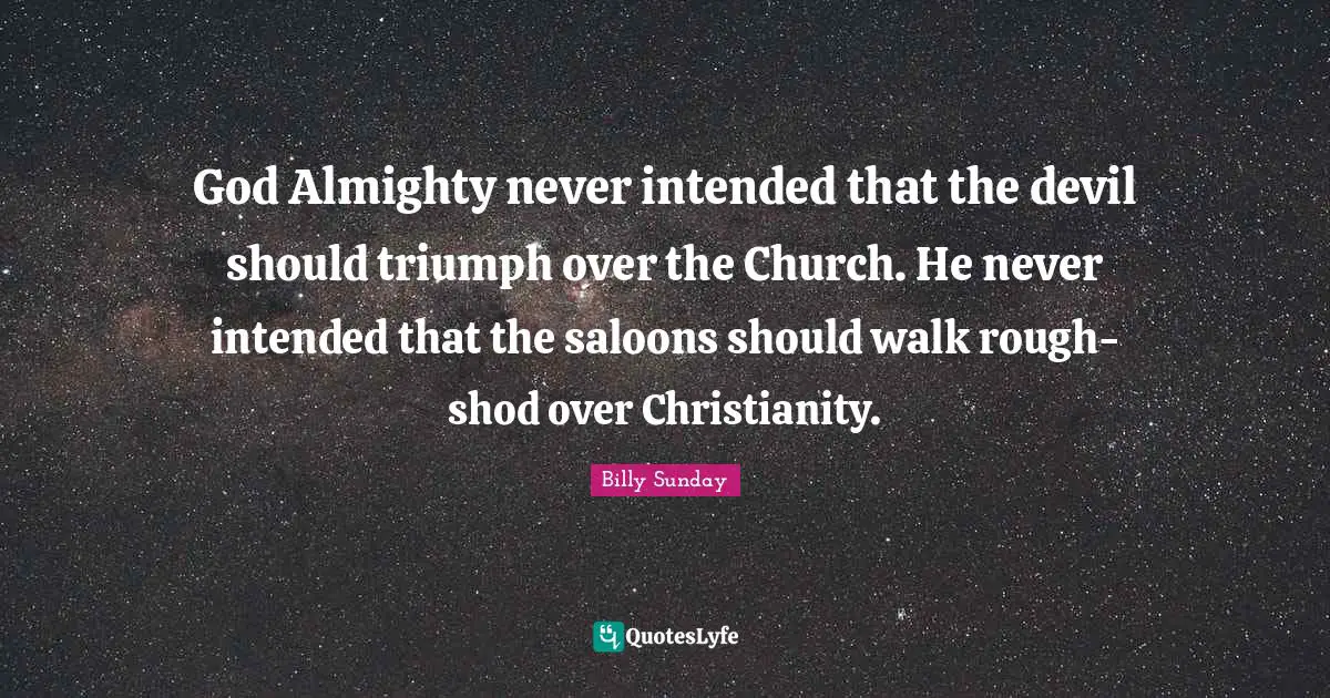 Almighty Quotes: "God Almighty never intended that the devil should triumph over the Church. He never intended that the saloons should walk rough-shod over Christianity."