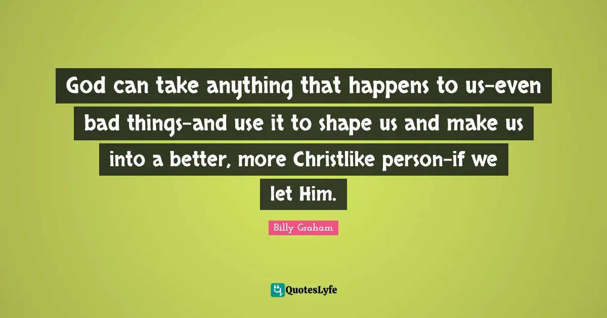 God can take anything that happens to us-even bad things-and use it to shape us and make us into a better, more Christlike person-if we let Him.