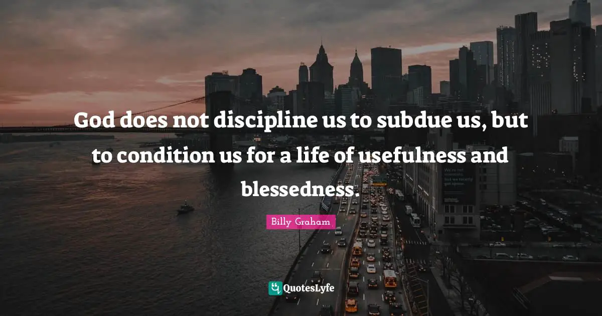 God does not discipline us to subdue us, but to condition us for a life of usefulness and blessedness.