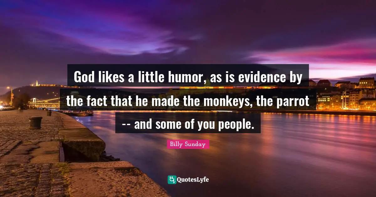 God likes a little humor, as is evidence by the fact that he made the monkeys, the parrot -- and some of you people.