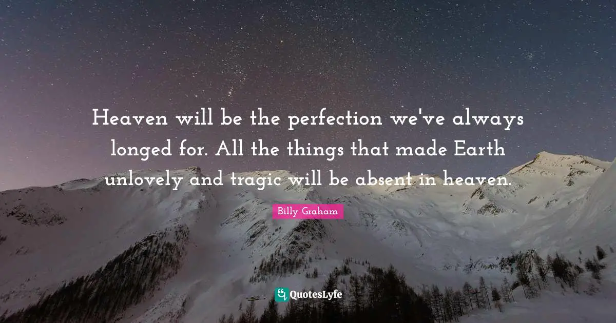 Heaven will be the perfection we've always longed for. All the things that made Earth unlovely and tragic will be absent in heaven.