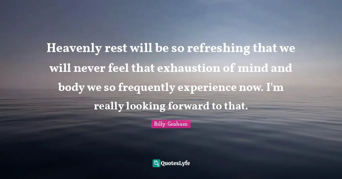 Refreshing Quotes: "Heavenly rest will be so refreshing that we will never feel that exhaustion of mind and body we so frequently experience now. I'm really looking forward to that."