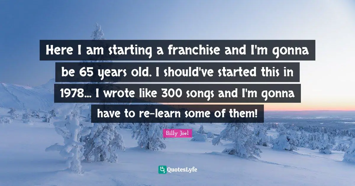 Here I am starting a franchise and I'm gonna be 65 years old. I should've started this in 1978... I wrote like 300 songs and I'm gonna have to re-learn some of them!