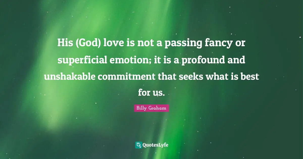 His (God) love is not a passing fancy or superficial emotion; it is a profound and unshakable commitment that seeks what is best for us.