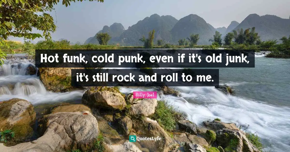 Hot funk, cold punk, even if it's old junk, it's still rock and roll to me.