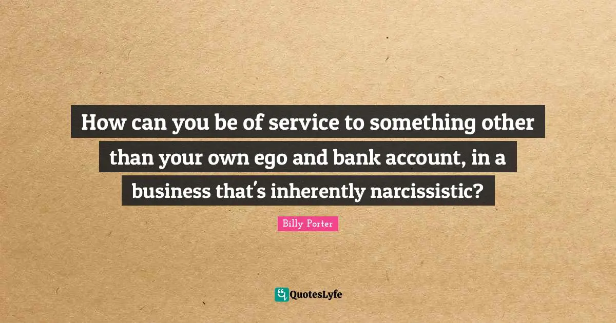 How can you be of service to something other than your own ego and bank account, in a business that's inherently narcissistic?
