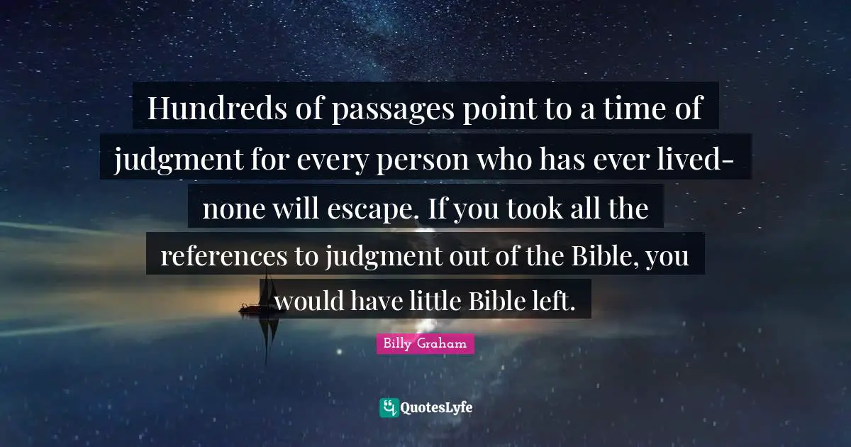 Hundreds of passages point to a time of judgment for every person who has ever lived-none will escape. If you took all the references to judgment out of the Bible, you would have little Bible left.
