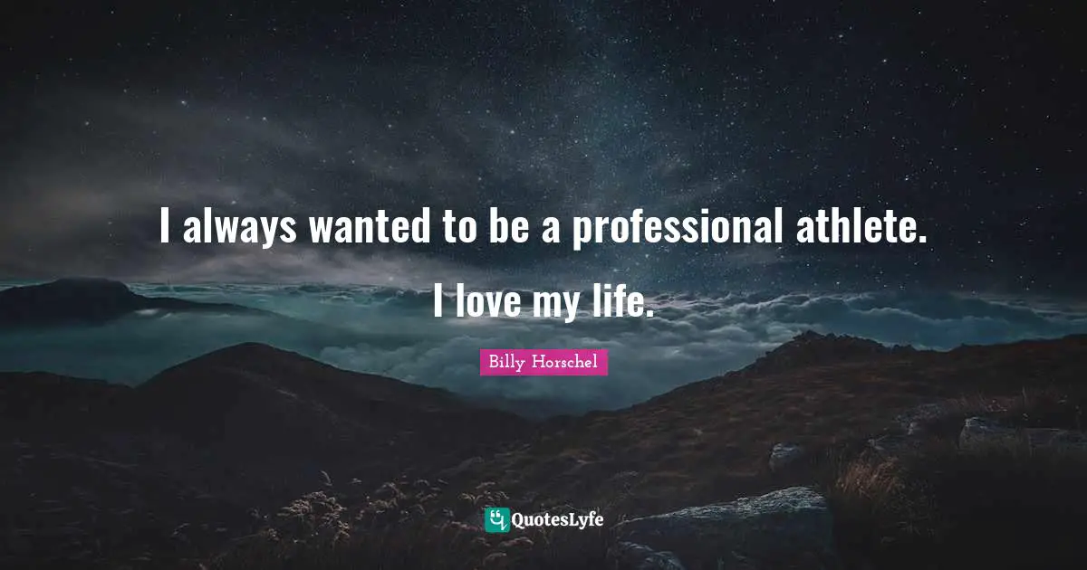 I always wanted to be a professional athlete. I love my life.