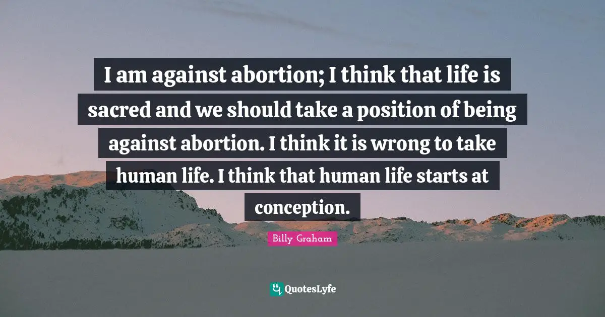 I am against abortion; I think that life is sacred and we should take a position of being against abortion. I think it is wrong to take human life. I think that human life starts at conception.