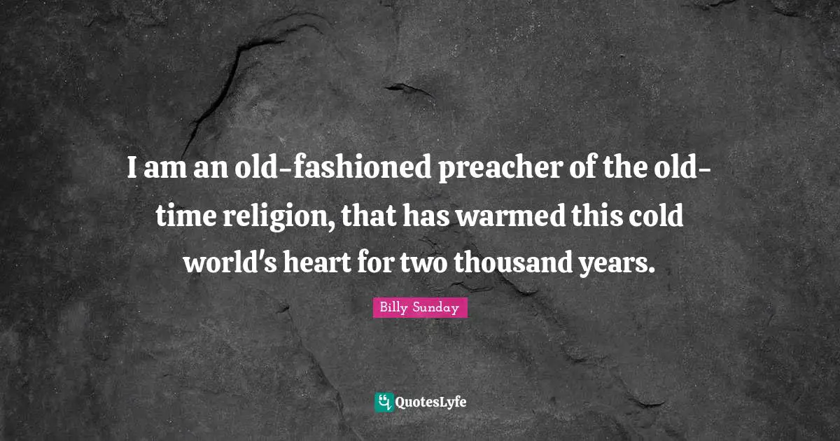 I am an old-fashioned preacher of the old-time religion, that has warmed this cold world's heart for two thousand years.