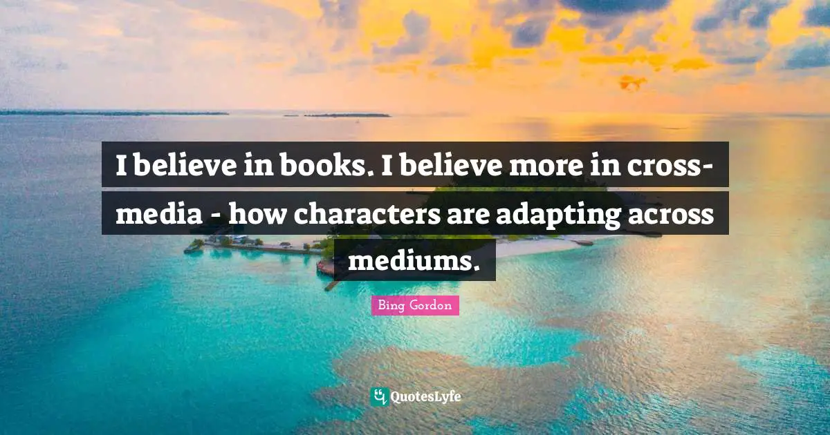 I believe in books. I believe more in cross-media - how characters are adapting across mediums.