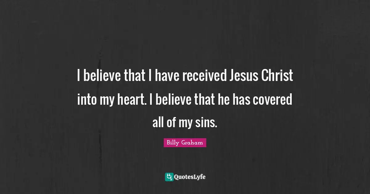 I believe that I have received Jesus Christ into my heart. I believe that he has covered all of my sins.