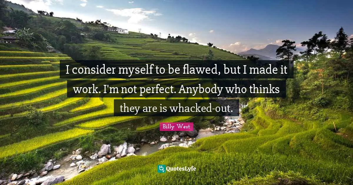 I consider myself to be flawed, but I made it work. I'm not perfect. Anybody who thinks they are is whacked-out.
