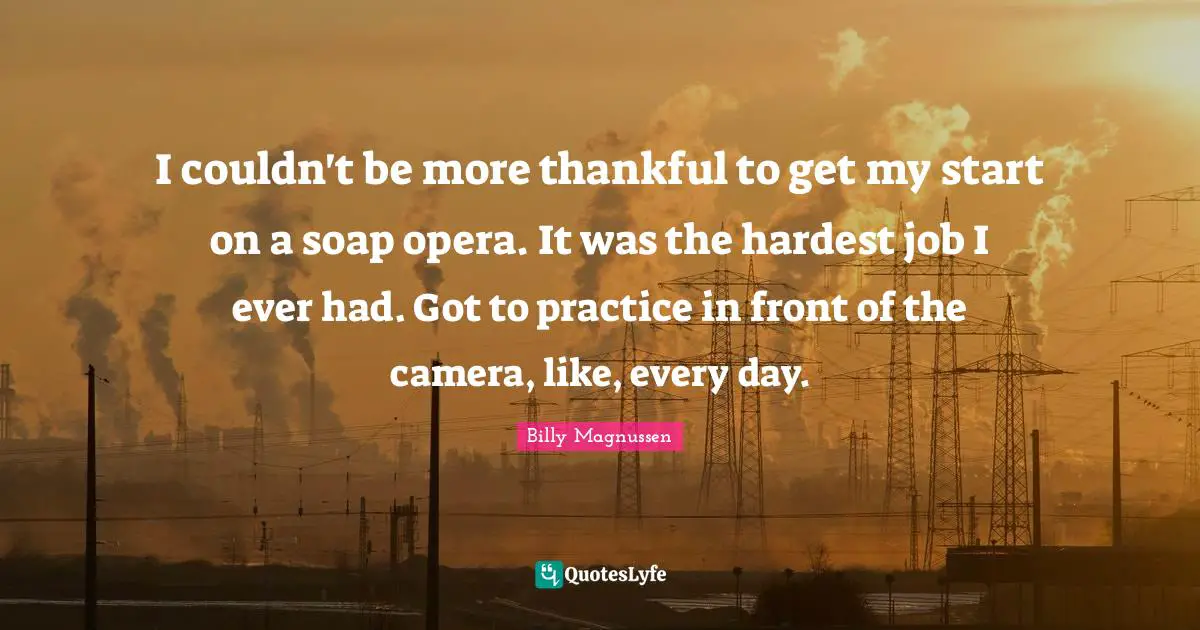 I couldn't be more thankful to get my start on a soap opera. It was the hardest job I ever had. Got to practice in front of the camera, like, every day.